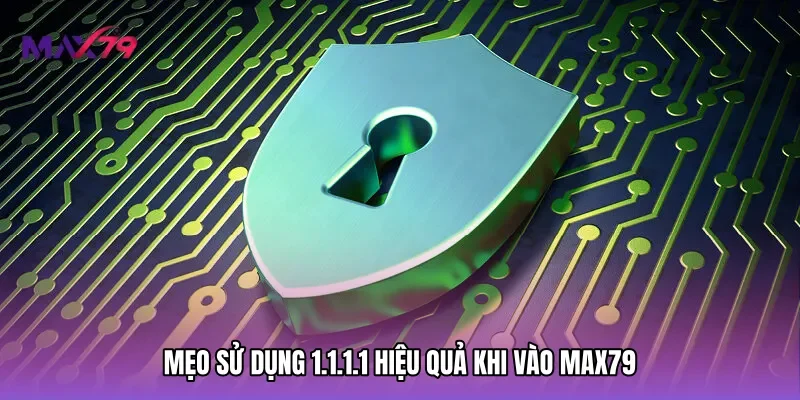 Mẹo sử dụng 1.1.1.1 hiệu quả khi vào Max79